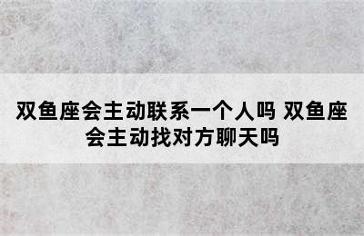 双鱼座会主动联系一个人吗 双鱼座会主动找对方聊天吗